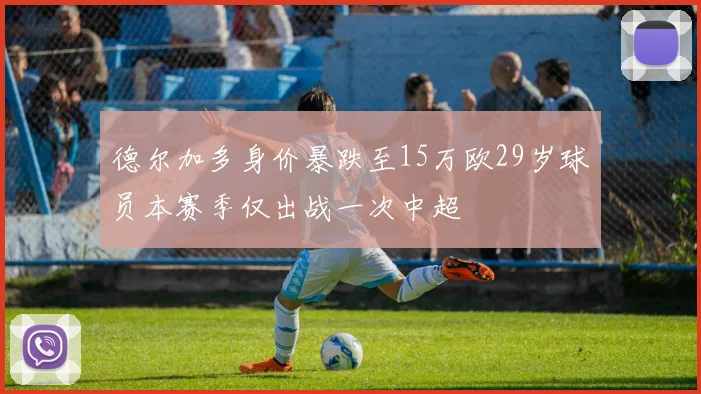 德尔加多身价暴跌至15万欧29岁球员本赛季仅出战一次中超