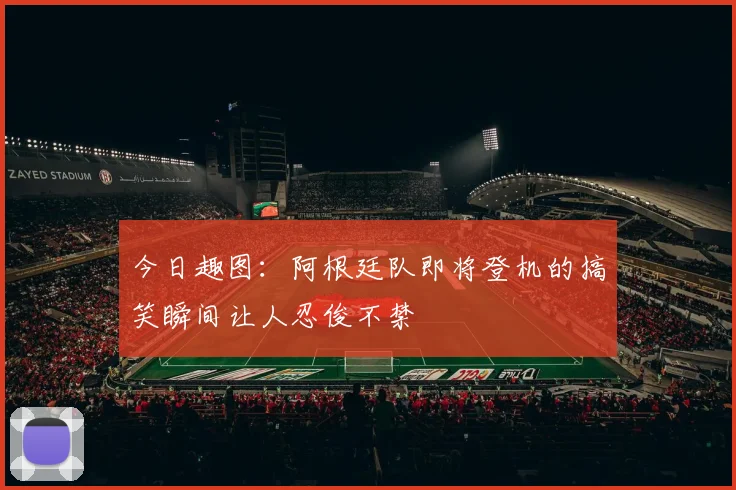 今日趣图：阿根廷队即将登机的搞笑瞬间让人忍俊不禁