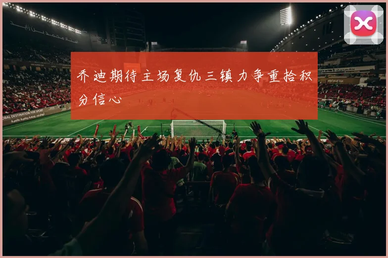 乔迪期待主场复仇三镇力争重拾积分信心