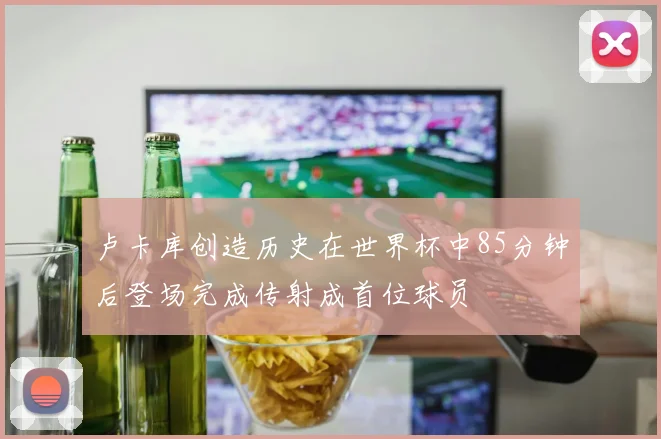 卢卡库创造历史在世界杯中85分钟后登场完成传射成首位球员
