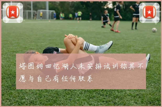 塔图姆回忆湖人未安排试训称其不愿与自己有任何联系