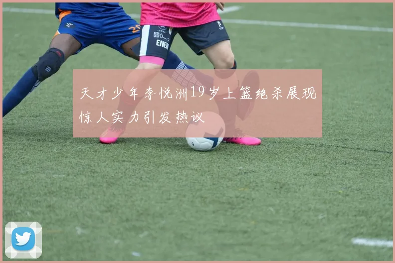 天才少年李悦洲19岁上篮绝杀展现惊人实力引发热议
