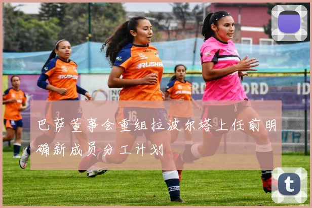 巴萨董事会重组拉波尔塔上任前明确新成员分工计划
