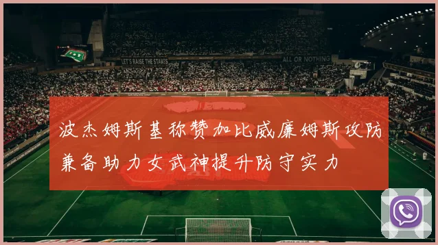 波杰姆斯基称赞加比威廉姆斯攻防兼备助力女武神提升防守实力