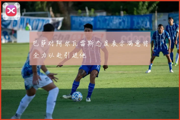 巴萨对阿尔瓦雷斯态度表示满意将全力以赴引进他