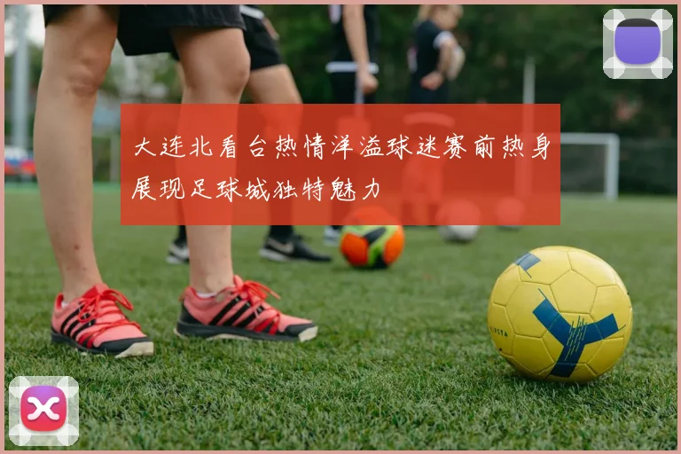 大连北看台热情洋溢球迷赛前热身展现足球城独特魅力