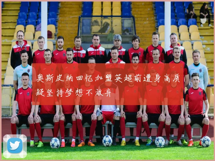 奥斯皮纳回忆加盟英超前遭身高质疑坚持梦想不放弃