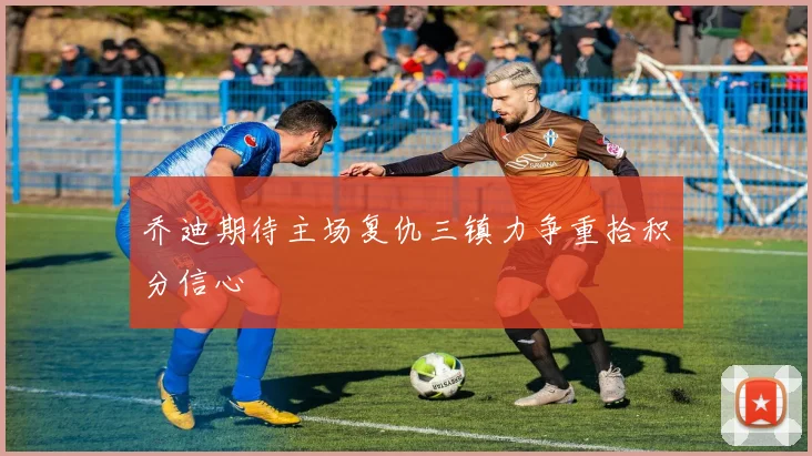 乔迪期待主场复仇三镇力争重拾积分信心