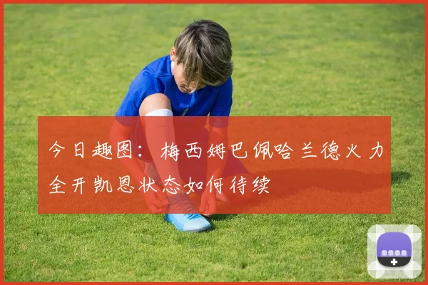 今日趣图：梅西姆巴佩哈兰德火力全开凯恩状态如何待续