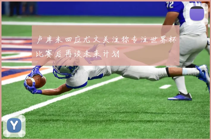卢库米回应尤文关注称专注世界杯比赛后再谈未来计划