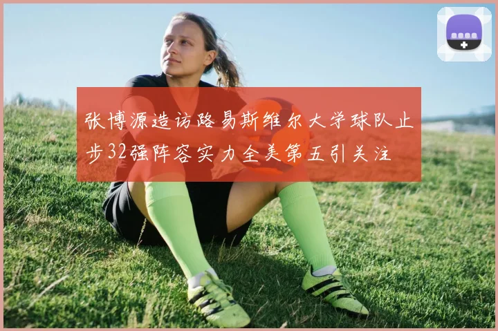 张博源造访路易斯维尔大学球队止步32强阵容实力全美第五引关注