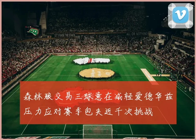 森林狼交易三球意在减轻爱德华兹压力应对赛季包夹近千次挑战