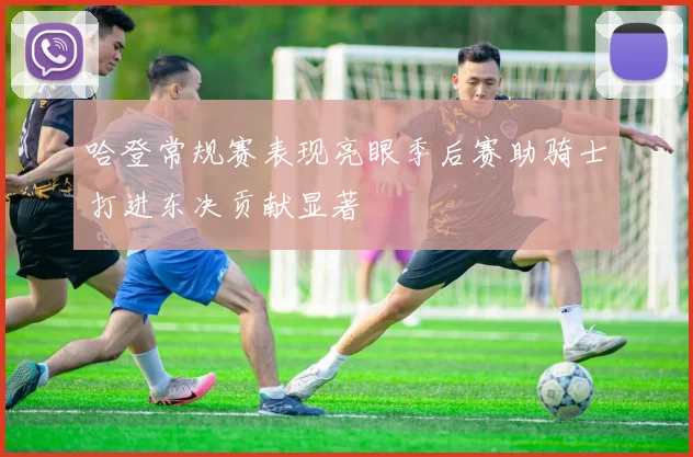 哈登常规赛表现亮眼季后赛助骑士打进东决贡献显著
