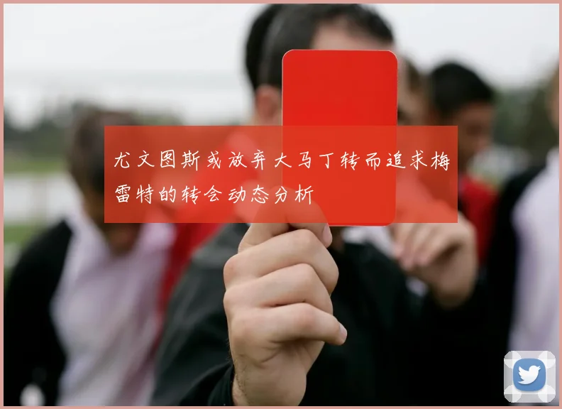 尤文图斯或放弃大马丁转而追求梅雷特的转会动态分析