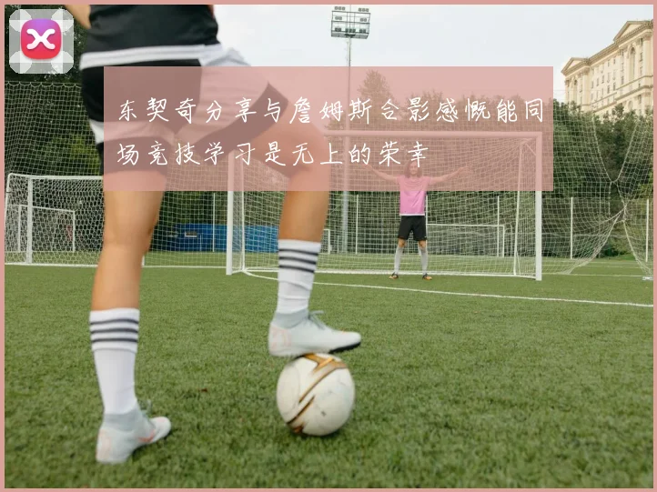 东契奇分享与詹姆斯合影感慨能同场竞技学习是无上的荣幸