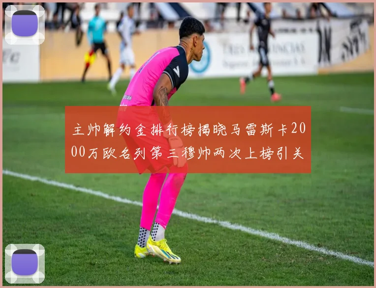 主帅解约金排行榜揭晓马雷斯卡2000万欧名列第三穆帅两次上榜引关注