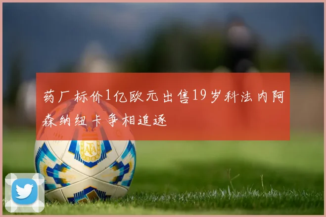药厂标价1亿欧元出售19岁科法内阿森纳纽卡争相追逐