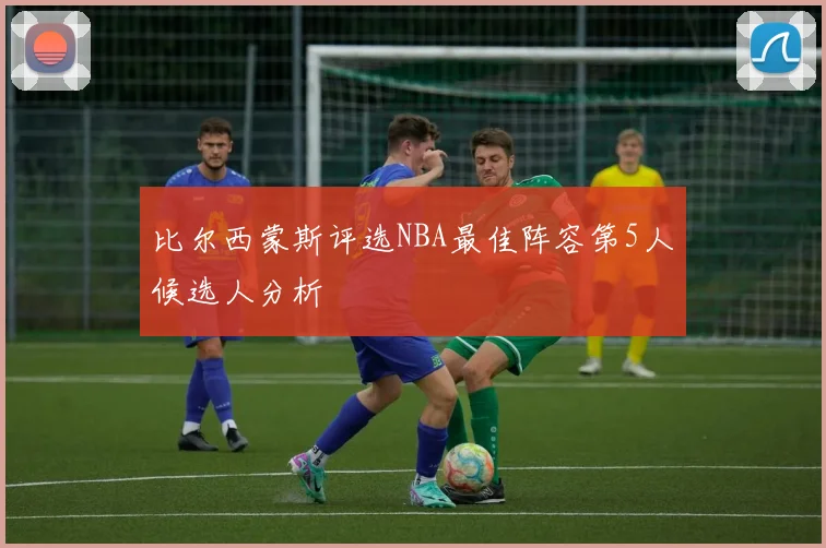 比尔西蒙斯评选NBA最佳阵容第5人候选人分析