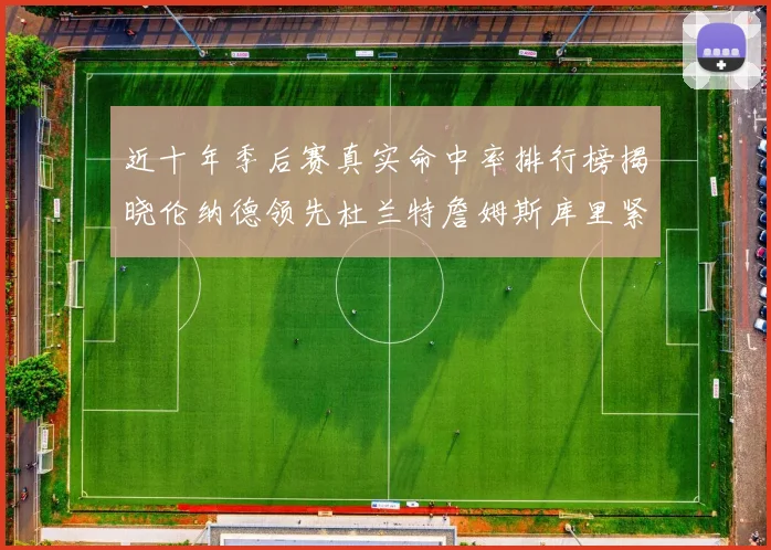 近十年季后赛真实命中率排行榜揭晓伦纳德领先杜兰特詹姆斯库里紧随其后