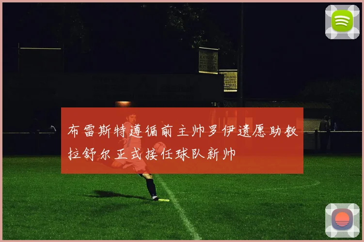布雷斯特遵循前主帅罗伊遗愿助教拉舒尔正式接任球队新帅
