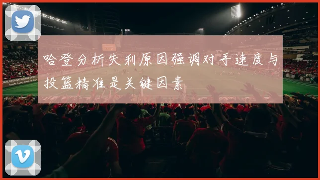 哈登分析失利原因强调对手速度与投篮精准是关键因素