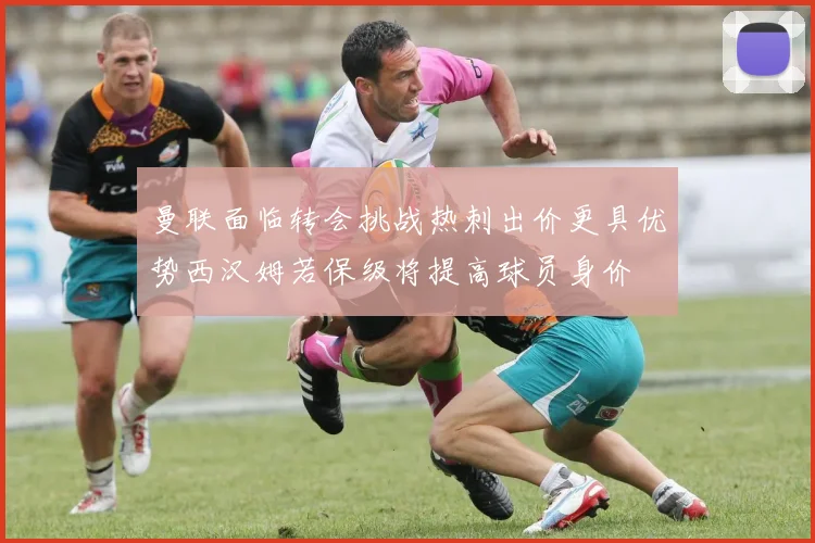 曼联面临转会挑战热刺出价更具优势西汉姆若保级将提高球员身价