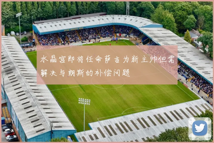 水晶宫即将任命萨吉为新主帅但需解决与朗斯的补偿问题