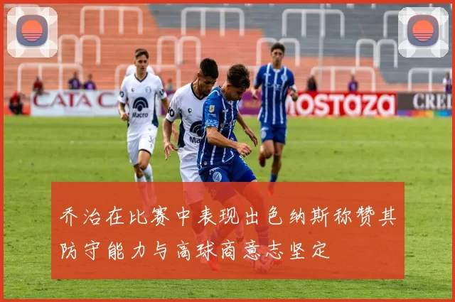 乔治在比赛中表现出色纳斯称赞其防守能力与高球商意志坚定