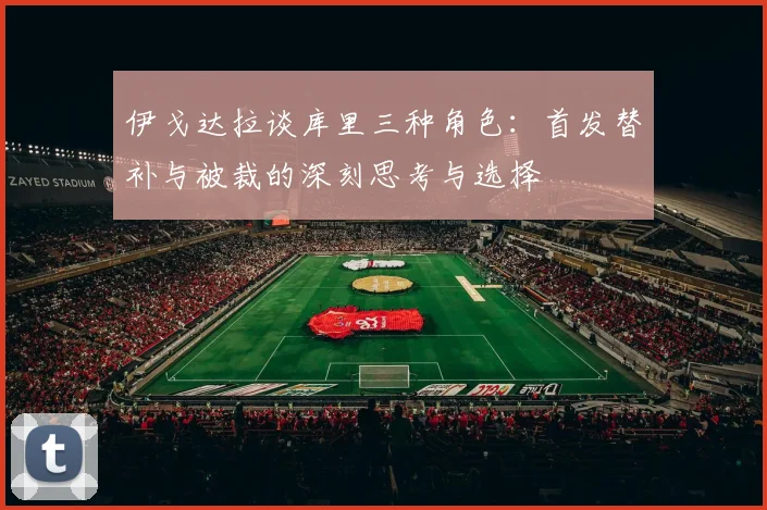 伊戈达拉谈库里三种角色：首发替补与被裁的深刻思考与选择