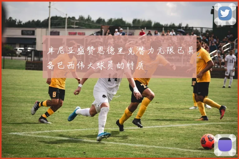 库尼亚盛赞恩德里克潜力无限已具备巴西伟大球员的特质