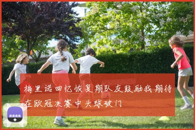 梅里诺回忆恢复期队友鼓励我期待在欧冠决赛中头球破门