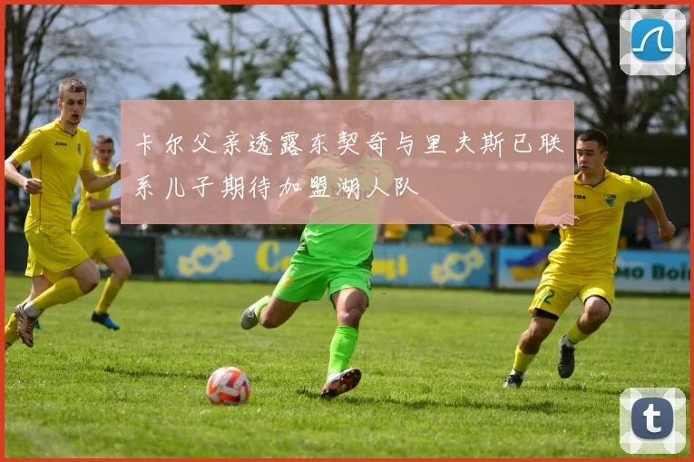 卡尔父亲透露东契奇与里夫斯已联系儿子期待加盟湖人队