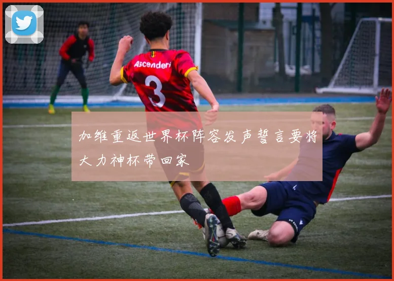 加维重返世界杯阵容发声誓言要将大力神杯带回家