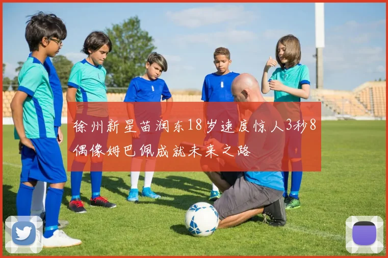 徐州新星苗润东18岁速度惊人3秒8偶像姆巴佩成就未来之路