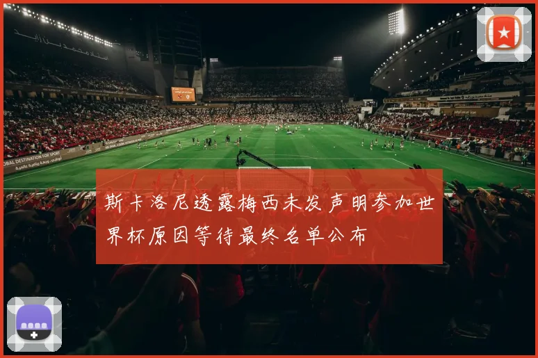 斯卡洛尼透露梅西未发声明参加世界杯原因等待最终名单公布