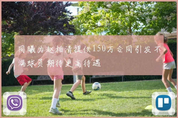 同曦为赵柏清提供150万合同引发不满球员期待更高待遇