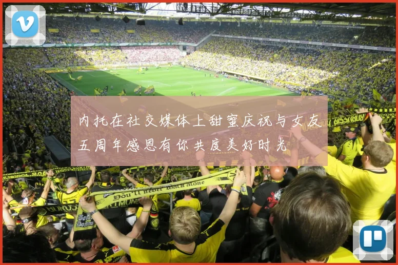 内托在社交媒体上甜蜜庆祝与女友五周年感恩有你共度美好时光
