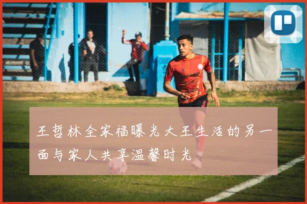 王哲林全家福曝光大王生活的另一面与家人共享温馨时光